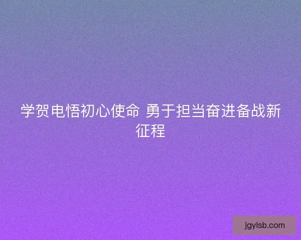 学贺电悟初心使命 勇于担当奋进备战新征程