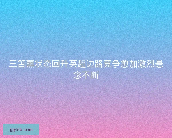 三笘薰状态回升英超边路竞争愈加激烈悬念不断