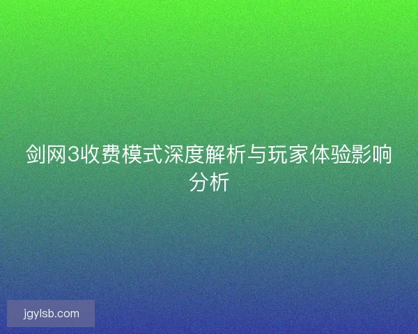 剑网3收费模式深度解析与玩家体验影响分析