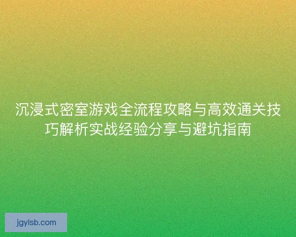 沉浸式密室游戏全流程攻略与高效通关技巧解析实战经验分享与避坑指南