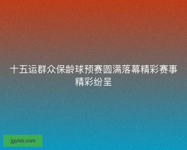 十五运群众保龄球预赛圆满落幕精彩赛事精彩纷呈