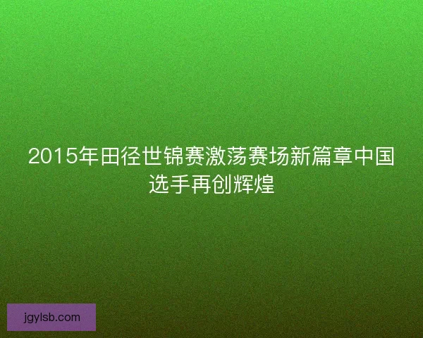 2015年田径世锦赛激荡赛场新篇章中国选手再创辉煌
