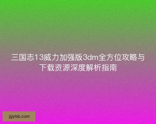 三国志13威力加强版3dm全方位攻略与下载资源深度解析指南