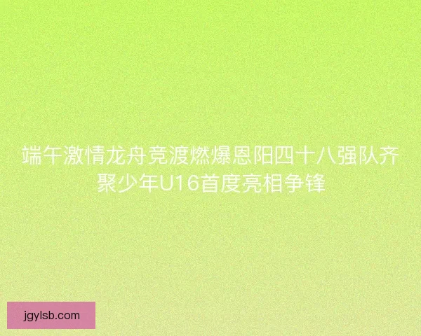 端午激情龙舟竞渡燃爆恩阳四十八强队齐聚少年U16首度亮相争锋